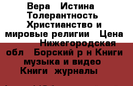 Вера - Истина - Толерантность. Христианство и мировые религии › Цена ­ 350 - Нижегородская обл., Борский р-н Книги, музыка и видео » Книги, журналы   